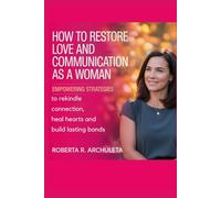 How to Restore Love and Communication as a Woman: Empowering Strategies to Rekindle Connection, Heal Hearts and Build Lasting Bonds