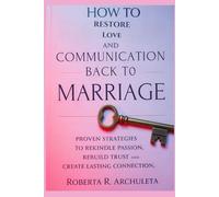 HOW TO RESTORE LOVE AND COMMUNICATION BACK TO MARRIAGE: Proven Strategies to Rekindle Passion, Rebuild Trust and Create Lasting Connection