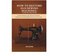 How to Restore Old Sewing Machines: A Step-by-Step Guide: Clean, Repair, and Revive Vintage Models for Beginners and Collectors (Vintage Repair & Restoration DIY Guides)