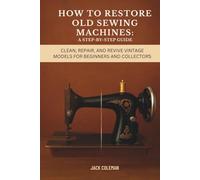 How to Restore Old Sewing Machines: A Step-by-Step Guide: Clean, Repair, and Revive Vintage Models for Beginners and Collectors (Vintage Repair & Restoration DIY Guides)