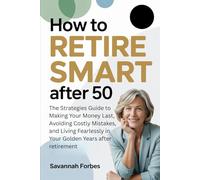 How to Retire Smart After 50: The Strategies Guide to Making Your Money Last, Avoiding Costly Mistakes, and Living Fearlessly in Your Golden Years after retirement