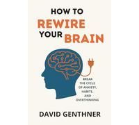 How To Rewire Your Brain: Break The Cycle of Anxiety, Habits, and Overthinking