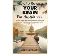 How to Rewire Your Brain for Happiness: Proven Ways Neuroplasticity Helps Overcome Anxiety, Improve Mental Health, and Build Lasting Resilience