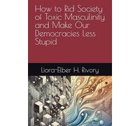 How to Rid Society of Toxic Masculinity and Make Our Democracies Less Stupid