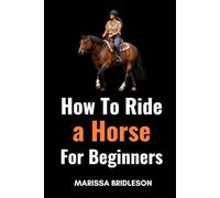 How to Ride a Horse for Beginners: Learn the Basics of Horseback Riding and Horse Care