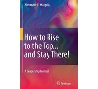 How to Rise to the Top...and Stay There!: A Leadership Manual by Alexander R. Margulis (2011-05-12)