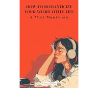 How To Romanticize Your Weird Little Life: A Mini Manifesto (The Art Of Being Here)