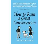 How To Ruin a Great Conversation: How to Turn Smiles Into Frowns, Create Awkward Silences, and Not Win Friends Nor Influence People