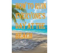 HOW TO RUIN EVERYONE'S DAY AT THE BEACH