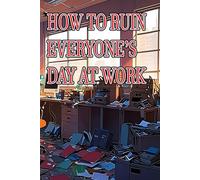 HOW TO RUIN EVERYONE'S DAY AT WORK: Just do it
