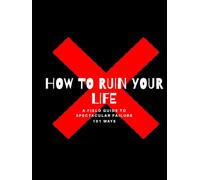 How to Ruin Your Life in 101 Ways: A Field Guide to Spectacular Failure