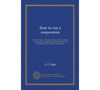 How to run a corporation: a revised treatise and commentary on the formation, incorporation, organization, reorganization, and management of industrial corporations