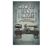 How To Run A Lathe: A Complete Guide to Tools, Techniques, and Precision Machining