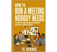 How to Run a Meeting Nobody Needs: A Definitive Guide to Wasting Everyone's Time While Looking Decisive - The Satirical Survival Guide to Modern ... Workplace (The Workplace Survival Guides)