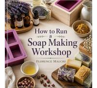 How to Run a Soap Making Workshop: The Ultimate Guide to Hosting Safe, Profitable, and Fun Melt-and-Pour Classes from Home (Workshop Entrepreneur Series)