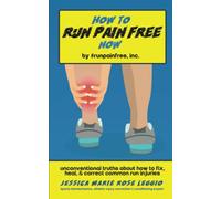 How To Run Pain Free Now: Unconventional Truths About How To Fix, Heal, And Correct Common Run Injuries