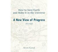 How to Save Earth and Make it in the Universe, A New View of Progress