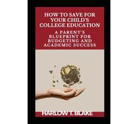 HOW TO SAVE FOR YOUR CHILD’S COLLEGE EDUCATION: A Parent’s Blueprint for Budgeting and Academic Success