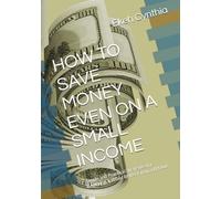 HOW TO SAVE MONEY EVEN ON A SMALL INCOME: Simple and Practical Strategies for Beginners to Build Better Financial Habits