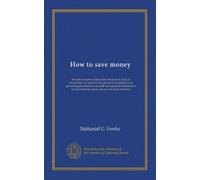 How to save money: the care of money--plain facts about every kind of investment--an expose of the prevalent fraudulent and get-rich-quick ... all moderate money-savers and small investors