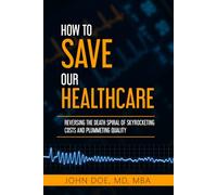 How To Save Our Healthcare: Reversing the Death Spiral of Skyrocketing Costs and Plummeting Quality