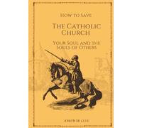 HOW TO SAVE THE CATHOLIC CHURCH YOUR SOUL AND THE SOULS OF OTHERS: A Traditional Catholic Response to Modernism and Vatican II