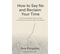 How to Say No and Reclaim Your Time: Set Clear Boundaries, Ditch the Guilt, and Protect Your Time for What Truly Matters (Calm Productivity)