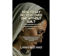 How to Say No to a Loved One Without Guilt: A Compassionate Guide to Boundaries and Self-Respect: Learn to Communicate Your Limits, Preserve Relationships, and Protect Your Energy with Confidence