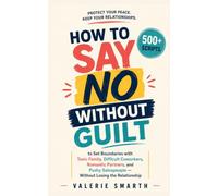 How to Say No Without Guilt: 500+ Scripts to Set Boundaries with Toxic Family, Difficult Coworkers, Romantic Partners, and Pushy Salespeople - Without Losing the Relationship