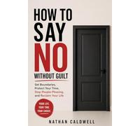 HOW TO SAY NO WITHOUT GUILT: Set Boundaries, Protect Your Time, Stop People-Pleasing, and Reclaim Your Life