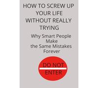 How to Screw Up Your Life Without Really Trying: Why Smart People Make the Same Mistakes Forever (The Self Sabotage Series)