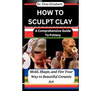 HOW TO SCULPT CLAY: A Comprehensive Guide To Pottery: Mold, Shape, and Fire Your Way to Beautiful Ceramic Art