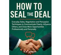 How to Seal the Deal: Everyday Sales, Negotiation and Persuasion Techniques to Communicate Clearly, Influence Others, and Close More Opportunities Professionally and Personally (Negotiation Series)