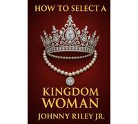 How to Select a Kingdom Woman: Recognizing the Right Woman for God’s Purpose in Your Life