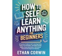 How To Self Learn Anything For Beginners: A Practical Guide to Self-Learning Tools, Teach Yourself Skills, Strengthen Study Habits, Boost Motivation, and Unlock Personal Development Mastery
