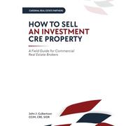 How to Sell an Investment CRE Property: A Field Guide for Commercial Real Estate Brokers (The Commercial Real Estate Playbook Series™)