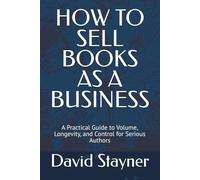 HOW TO SELL BOOKS AS A BUSINESS: A Practical Guide to Volume, Longevity, and Control for Serious Authors
