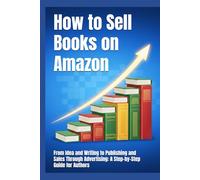 How to Sell Books on Amazon: From Idea and Writing to Publishing and Sales Through Advertising: A Step-by-Step Guide for Authors