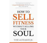 How to Sell Fitness Without Selling Your Soul: A No-BS Sales System for Fitness Professionals and Gym Owners Who Hate Selling