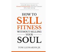 How to Sell Fitness Without Selling Your Soul: A No-BS Sales System for Fitness Professionals and Gym Owners Who Hate Selling