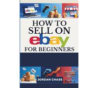 How To Sell On eBay For Beginners: A Step-by-Step Guide to Starting an Online Business, Finding Profitable Product, Shipping, and Building Successful eCommerce Side Hustle for Real, Long-Term Income