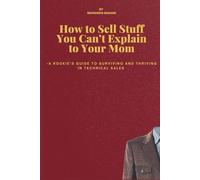 How to Sell Stuff You Can’t Explain to Your Mom: A Rookie's Guide to Surviving and Thriving in Technical Sales | Engineering Sales | Business ... | Sales Engineering | New in Tech sales