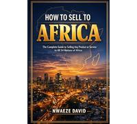 How to Sell to Africa: The Complete Guide to Selling Any Product or Service to All 54 Nations of Africa