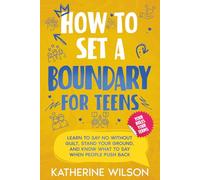 How to Set a Boundary for Teens: Learn to Say No Without Guilt, Stand Your Ground, and Know What to Say When People Push Back (The Confident Teen)
