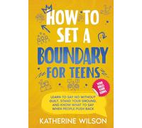 How to Set a Boundary for Teens: Learn to Say No Without Guilt, Stand Your Ground, and Know What to Say When People Push Back (The Confident Teen)