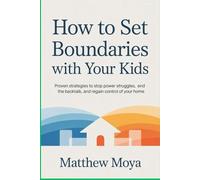 How to Set Boundaries with Your Kids: Proven Strategies to Stop Power Struggles, End the Backtalk, and Regain Control of Your Home