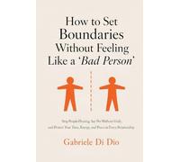 How to Set Boundaries Without Feeling Like a 'Bad Person': Stop People-Pleasing, Say No Without Guilt, and Protect Your Time, Energy, and Peace in Every Relationship