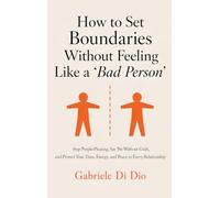 How to Set Boundaries Without Feeling Like a 'Bad Person': Stop People-Pleasing, Say No Without Guilt, and Protect Your Time, Energy, and Peace in Every Relationship