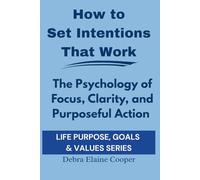 How to Set Intentions That Work: The Psychology Of Focus, Clarity, and Purposeful Action (LIFE PURPOSE, GOALS & VALUES)