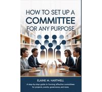 How to Set Up a Committee for Any Purpose: A Step-by-Step Guide to Forming Effective Committees for Projects, Events, Governance, and More